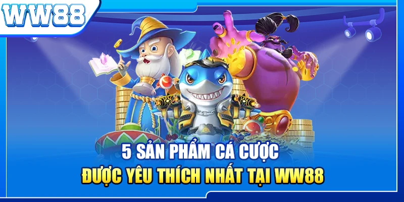 5 sản phẩm cá cược được yêu thích nhất tại WW88