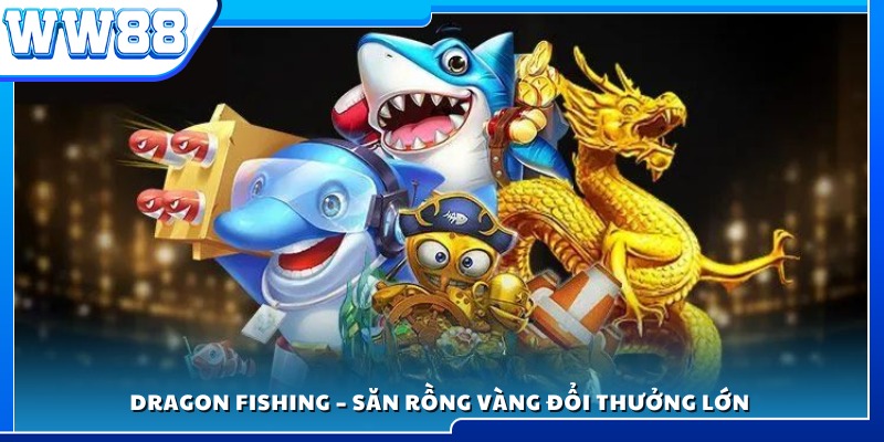 Dragon Fishing – Trò chơi săn rồng vàng với phần thưởng giá trị